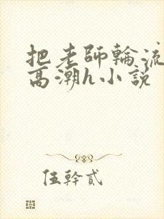 把老师轮流操到高潮h小说