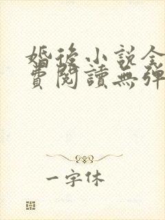 婚后小说全文免费阅读无弹窗 婚后小说全文免费阅读无弹窗