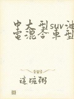 中大型suv油电混合车型推荐