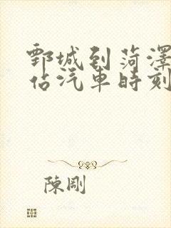 鄄城到菏泽火车站汽车时刻表 鄄城到菏泽火车站汽车时刻表