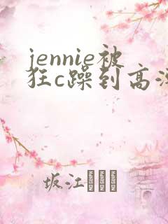 jennie被狂c躁到高潮小说