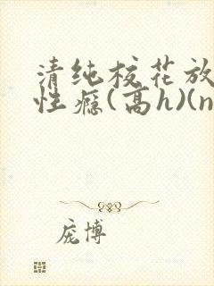 清纯校花放荡,性瘾(高h)(np)(小破东东)小说