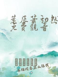 叶辰萧初然全文免费观看 叶辰萧初然全文免费观看
