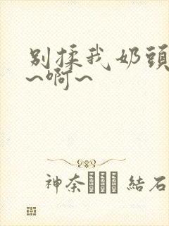 别揉我奶头~嗯~啊~