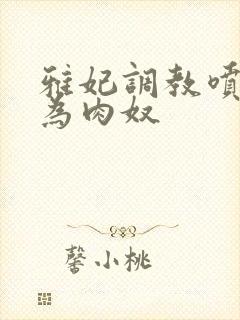 雅妃调教喷水沦为肉奴 雅妃调教喷水沦为肉奴