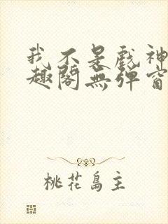 我不是戏神新笔趣阁无弹窗