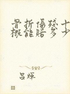 骨折伤残十级大概能赔多少钱