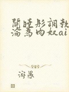 关晓彤调教喷水沦为肉奴ai