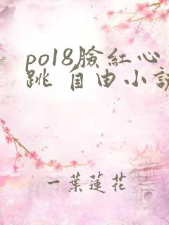 po18脸红心跳 自由小说网