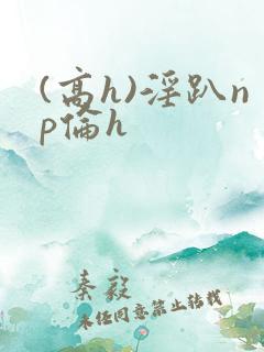 (高h)淫趴np伦h