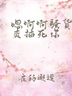 嗯啊啊骚货爽不爽插死你 嗯啊啊骚货爽不爽插死你