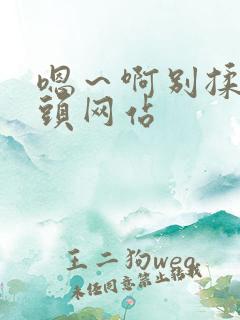 嗯~啊别揉我奶头网站 嗯~啊别揉我奶头网站