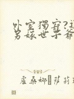 外室独宠?退婚另嫁世子爷请自重免费阅读 外室独宠?退婚另嫁世子爷请自重免费阅读