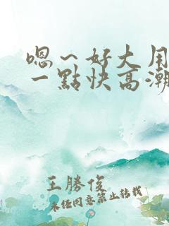 嗯～好大用力深一点快高潮了