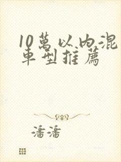 10万以内混动车型推荐