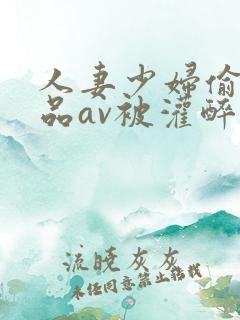人妻少妇偷人精品av被灌醉