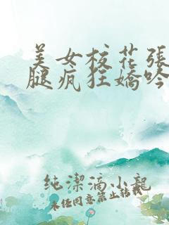 美女校花张开双腿疯狂娇吟