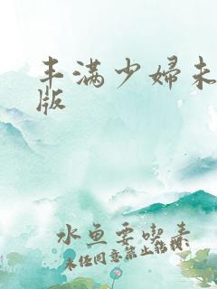 丰满少妇未删减版 丰满少妇未删减版