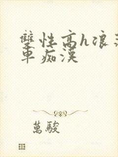 双性高h浪荡公车痴汉
