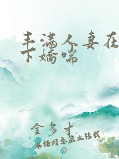 丰满人妻在我胯下娇喘