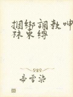 捆绑调教呻吟裤袜束缚