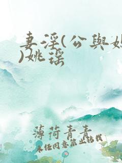妻淫(公与媳h)姚瑶