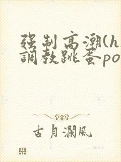 强制高潮(h)调教跳蛋po文