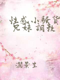 性感小骚货小说 兄妹 调教