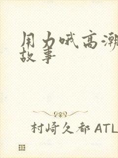用力哦高潮喷了故事