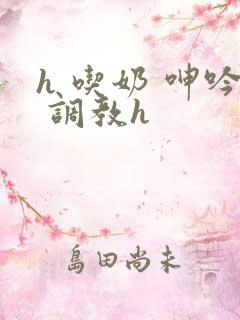 h 吃奶 呻吟 调教h