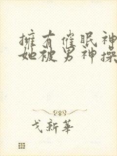 拥有催眠神力后她被男神操透了(高hnp)(