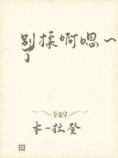 别揉啊嗯～出水了