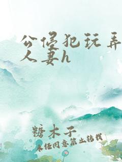公侵犯玩弄熟睡人妻h