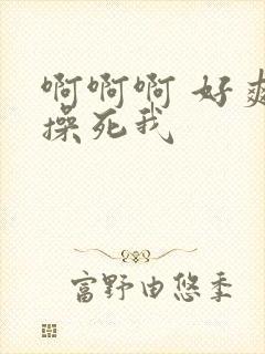 啊啊啊 好爽 操死我