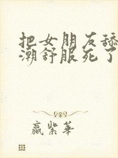 把女朋友舔到高潮舒服死了