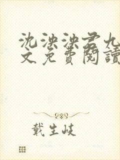 沈泱泱君九彻全文免费阅读 沈泱泱君九彻全文免费阅读