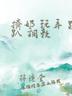 挤奶 玩弄 跪趴 调教