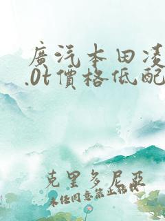 广汽本田凌派1.0t价格低配自动挡