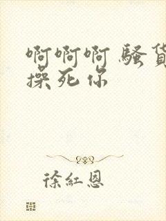 啊啊啊 骚货 操死你