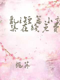 乱i短篇小说合集在线免费阅读