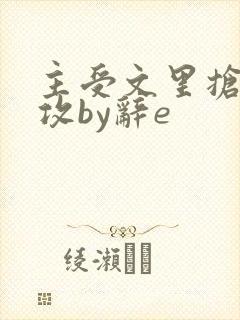 主受文里抢主角攻by辞e