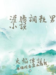 灌肠调教男生的小说