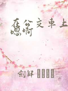 在公交车上嗯啊嗯啊