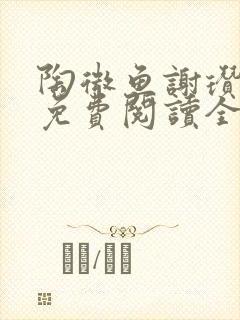 陶微鱼谢瓒小说免费阅读全文无弹窗 陶微鱼谢瓒小说免费阅读全文无弹窗