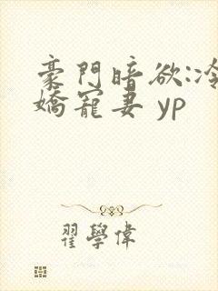 豪门暗欲:冷枭娇宠妻 yp 豪门暗欲:冷枭娇宠妻 yp