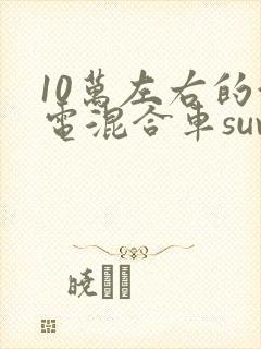 10万左右的油电混合车suv