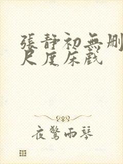 张静初无删减大尺度床戏