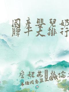 国产婴儿奶粉品牌十大排行榜10强
