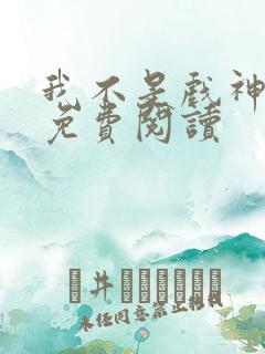 我不是戏神在线免费阅读 我不是戏神在线免费阅读