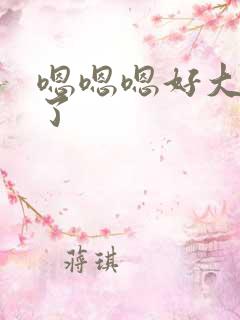 嗯嗯嗯好大不要了 嗯嗯嗯好大不要了